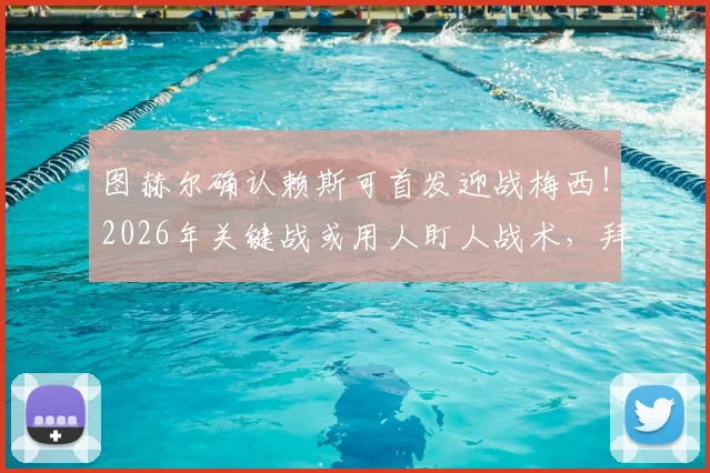 图赫尔确认赖斯可首发迎战梅西！2026年关键战或用人盯人战术，拜仁防守策略解析