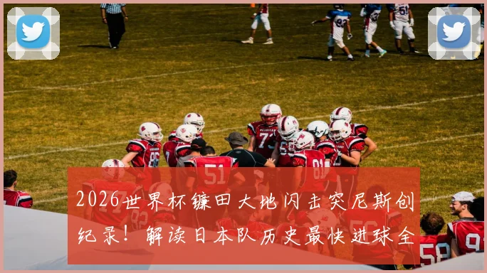 2026世界杯镰田大地闪击突尼斯创纪录！解读日本队历史最快进球全过程与战术意义