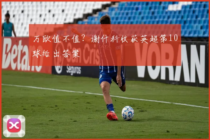 万欧值不值？谢什科收获英超第10球给出答案