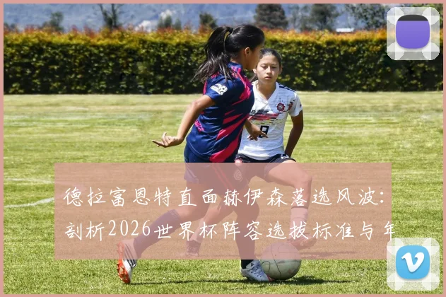 德拉富恩特直面赫伊森落选风波：剖析2026世界杯阵容选拔标准与年轻球员成长必经之路