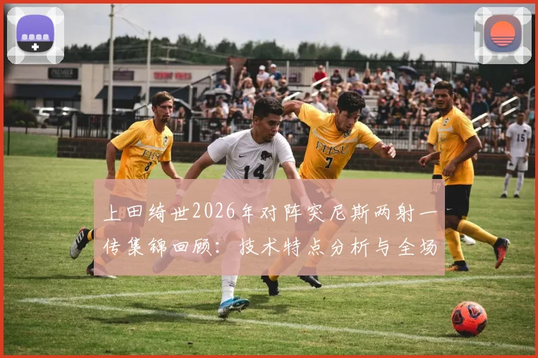 上田绮世2026年对阵突尼斯两射一传集锦回顾：技术特点分析与全场最佳表现解读