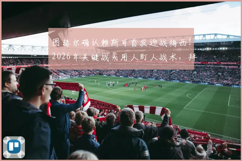 图赫尔确认赖斯可首发迎战梅西!2026年关键战或用人盯人战术,拜仁防守策略解析