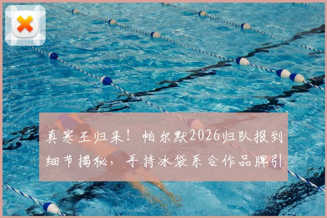 真寒王归来!帕尔默2026归队报到细节揭秘,手持冰袋系合作品牌引热议