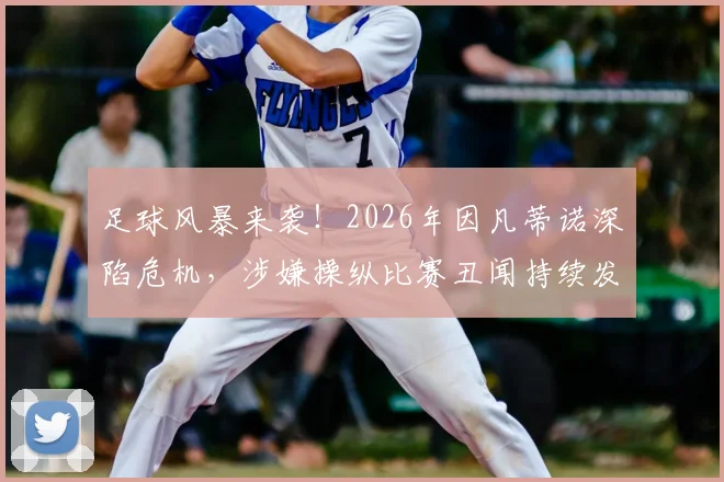 足球风暴来袭!2026年因凡蒂诺深陷危机,涉嫌操纵比赛丑闻持续发酵