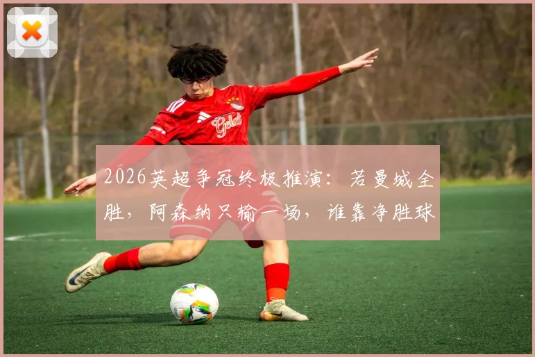 2026英超争冠终极推演:若曼城全胜,阿森纳只输一场,谁靠净胜球夺冠?