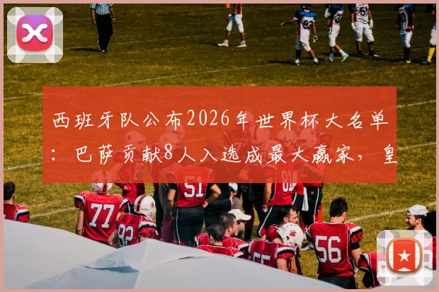 西班牙队公布2026年世界杯大名单:巴萨贡献8人入选成最大赢家,皇马时隔多年罕见无人上榜