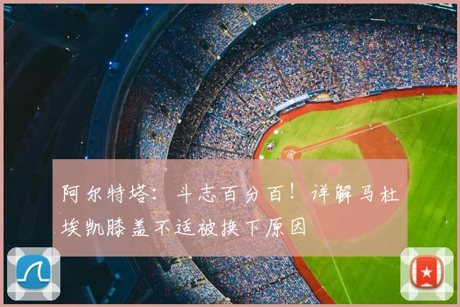 阿尔特塔:斗志百分百!详解马杜埃凯膝盖不适被换下原因