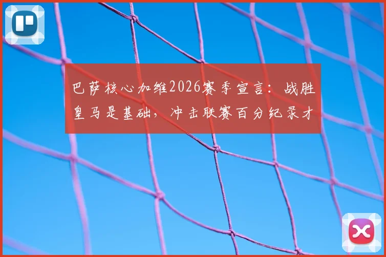 巴萨核心加维2026赛季宣言:战胜皇马是基础,冲击联赛百分纪录才是最终目标