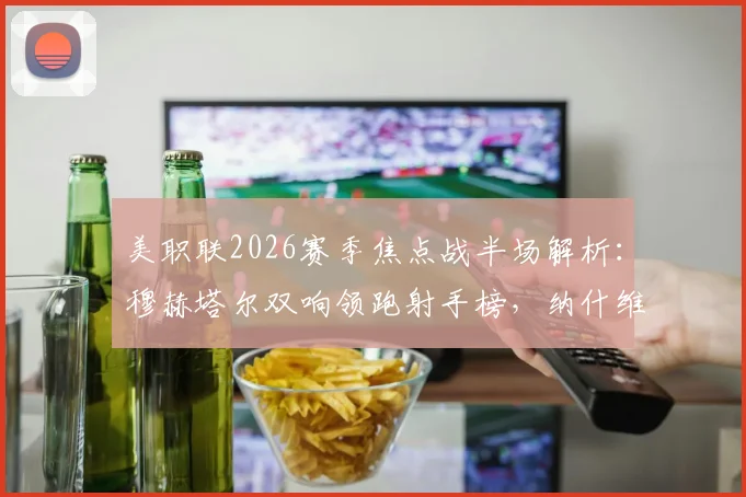 美职联2026赛季焦点战半场解析：穆赫塔尔双响领跑射手榜，纳什维尔2-1领先洛杉矶FC