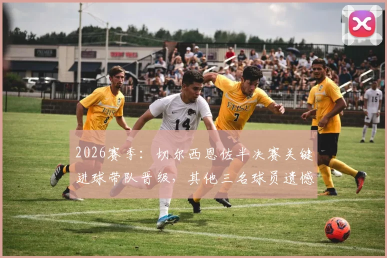 2026赛季：切尔西恩佐半决赛关键进球带队晋级，其他三名球员遗憾告别，全面分析球队表现