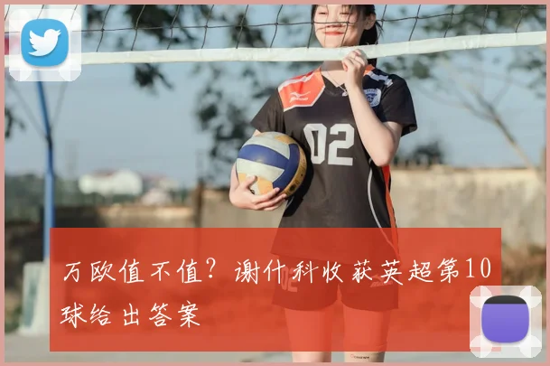 万欧值不值?谢什科收获英超第10球给出答案