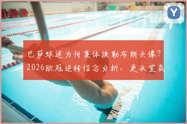 巴萨球迷为何集体换勒布朗头像？2026欧冠逆转信念分析，更衣室氛围已现积极信号
