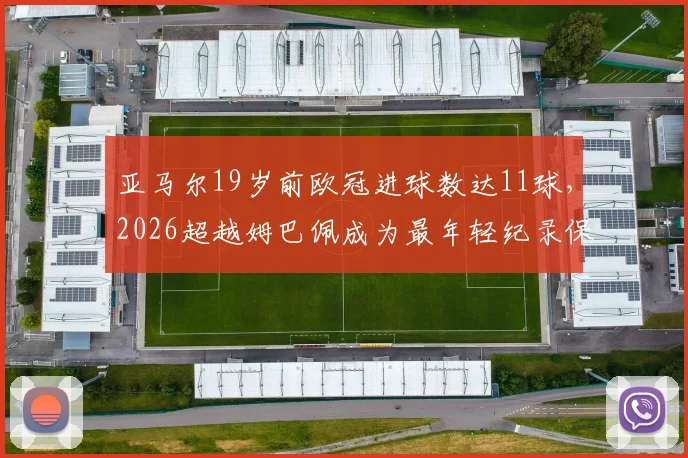 亚马尔19岁前欧冠进球数达11球,2026超越姆巴佩成为最年轻纪录保持者,新星数据深度分析