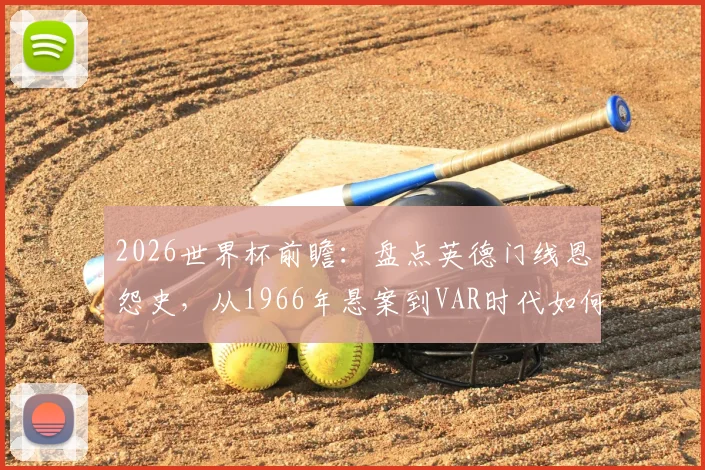 2026世界杯前瞻：盘点英德门线恩怨史，从1966年悬案到VAR时代如何改变足球？