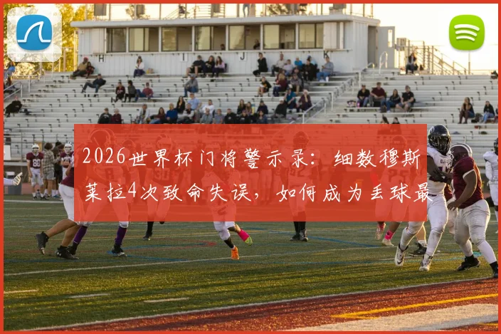 2026世界杯门将警示录:细数穆斯莱拉4次致命失误,如何成为丢球最多球员?