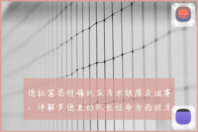 德拉富恩特确认亚马尔缺席友谊赛,详解罗德里的队长任命与西班牙队2026世界杯战略布局