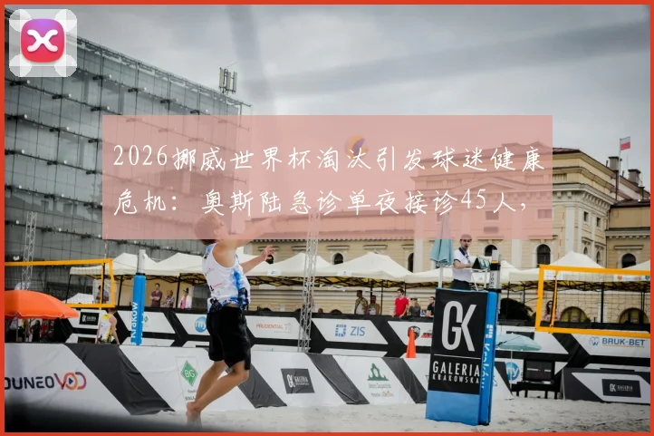 2026挪威世界杯淘汰引发球迷健康危机：奥斯陆急诊单夜接诊45人，警醒赛事情绪管理重要性