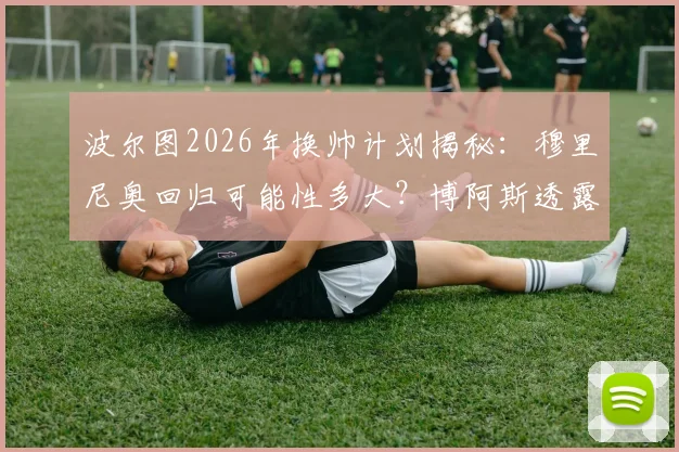 波尔图2026年换帅计划揭秘:穆里尼奥回归可能性多大?博阿斯透露两人关系现状与私下互动
