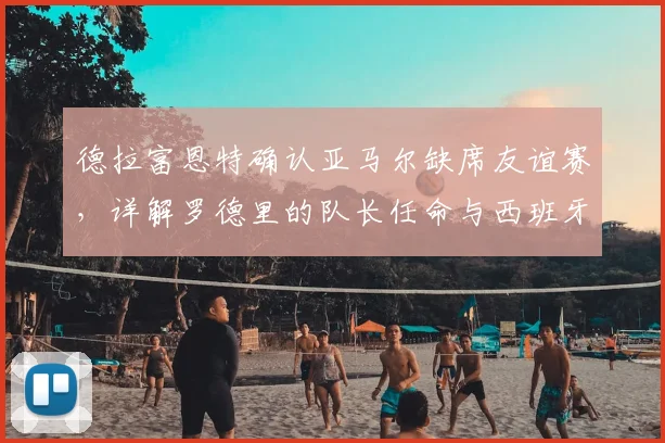 德拉富恩特确认亚马尔缺席友谊赛，详解罗德里的队长任命与西班牙队2026世界杯战略布局