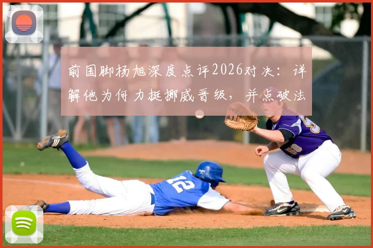 前国脚杨旭深度点评2026对决:详解他为何力挺挪威晋级,并点破法国前锋线真正致命威胁