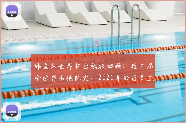 韩国队世界杯出线权回顾:近三届命运皆由他队定,2026年能否真正求人不如求己?