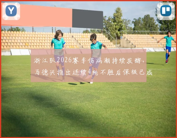 浙江队2026赛季伤病潮持续发酵，马德兴指出连续4轮不胜后保级已成最现实目标，深度分析球队困境与出路