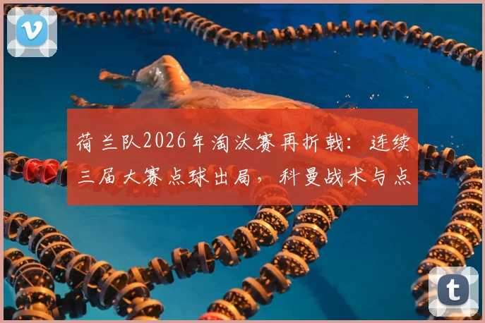 荷兰队2026年淘汰赛再折戟：连续三届大赛点球出局，科曼战术与点球魔咒全解析