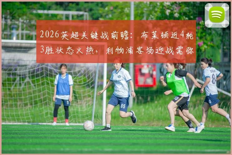 2026英超关键战前瞻:布莱顿近4轮3胜状态火热,利物浦客场迎战需弥补萨拉赫缺阵影响