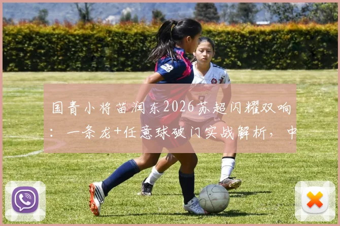 国青小将苗润东2026苏超闪耀双响：一条龙+任意球破门实战解析，中国新星留洋表现如何？