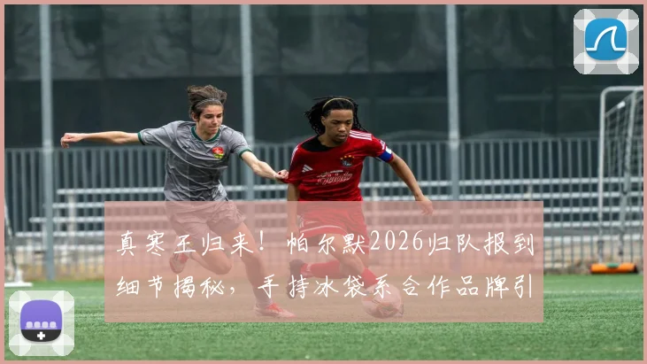 真寒王归来！帕尔默2026归队报到细节揭秘，手持冰袋系合作品牌引热议