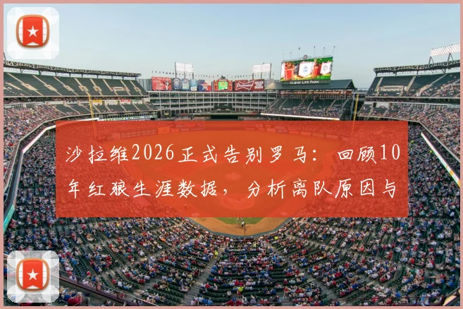 沙拉维2026正式告别罗马：回顾10年红狼生涯数据，分析离队原因与潜在下家，罗马锋线空缺如何填补