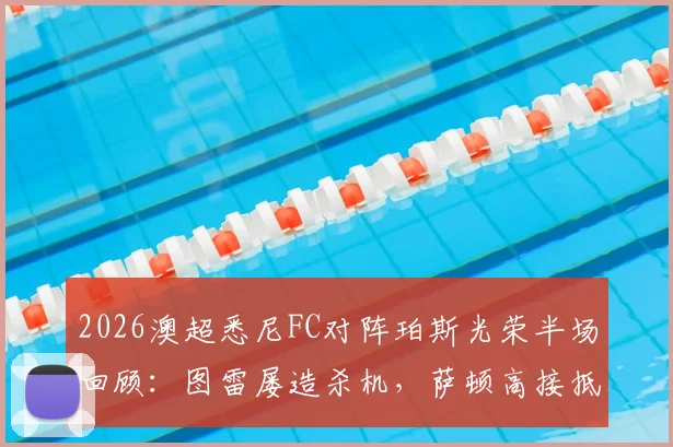 2026澳超悉尼FC对阵珀斯光荣半场回顾：图雷屡造杀机，萨顿高接抵挡力保球门不失