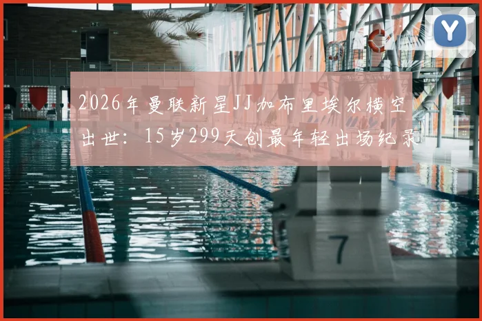 2026年曼联新星JJ加布里埃尔横空出世：15岁299天创最年轻出场纪录，他究竟是何方神圣？
