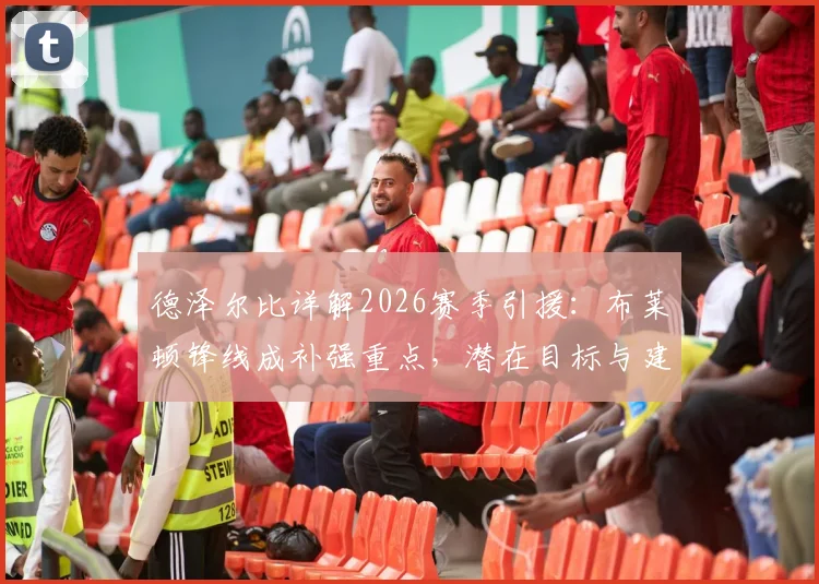德泽尔比详解2026赛季引援：布莱顿锋线成补强重点，潜在目标与建队策略分析