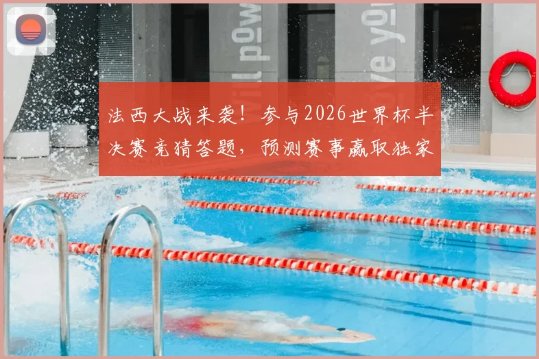 法西大战来袭！参与2026世界杯半决赛竞猜答题，预测赛事赢取独家福利指南