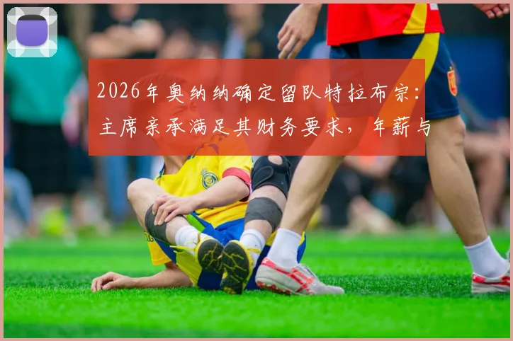 2026年奥纳纳确定留队特拉布宗：主席亲承满足其财务要求，年薪与转会前景深度分析