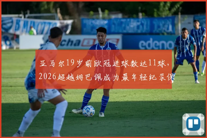 亚马尔19岁前欧冠进球数达11球，2026超越姆巴佩成为最年轻纪录保持者，新星数据深度分析