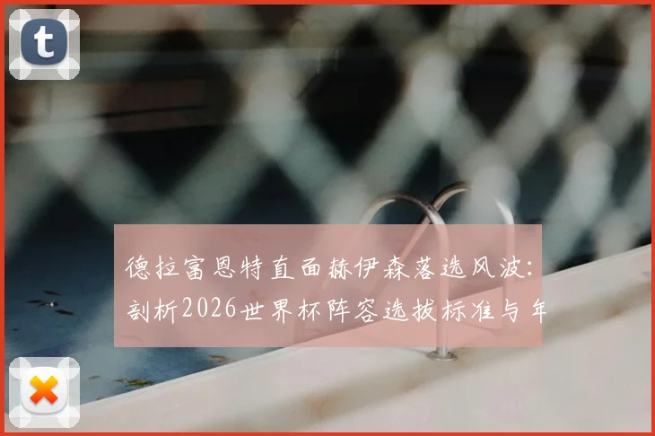 德拉富恩特直面赫伊森落选风波：剖析2026世界杯阵容选拔标准与年轻球员成长必经之路