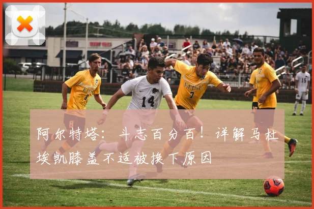 阿尔特塔：斗志百分百！详解马杜埃凯膝盖不适被换下原因