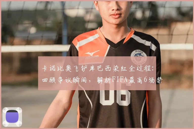 卡诺比奥飞铲库巴西染红全过程：回顾争议瞬间，解析FIFA最高6场禁赛对巴西队2026世界杯的潜在冲击