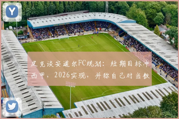 皮克谈安道尔FC规划：短期目标冲西甲，2026实现，并称自己对当教练不感兴趣