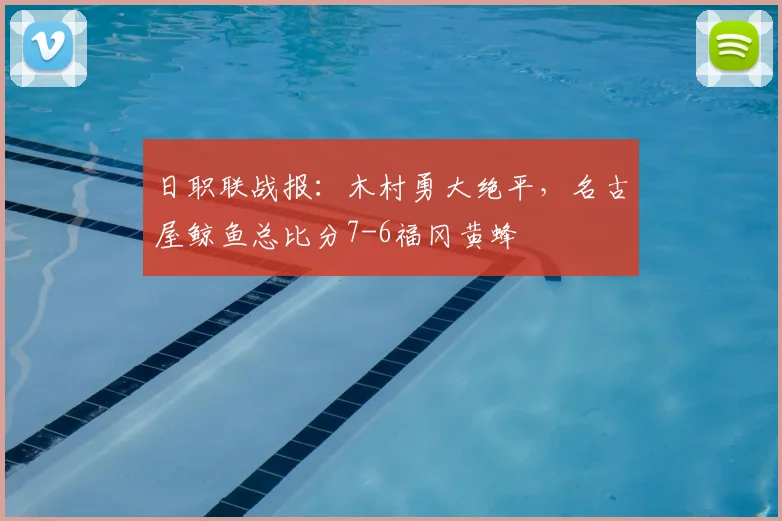 日职联战报：木村勇大绝平，名古屋鲸鱼总比分7-6福冈黄蜂