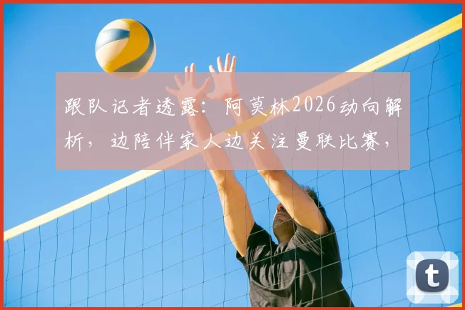 跟队记者透露：阿莫林2026动向解析，边陪伴家人边关注曼联比赛，未来主帅人选引热议