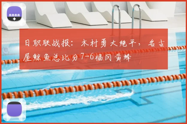 日职联战报：木村勇大绝平，名古屋鲸鱼总比分7-6福冈黄蜂