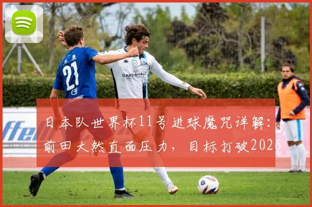 日本队世界杯11号进球魔咒详解：前田大然直面压力，目标打破2026纪录
