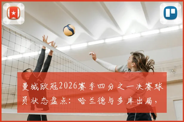 曼城欧冠2026赛季四分之一决赛球员状态盘点：哈兰德与多库出局，阵中七虎将挺进半决赛
