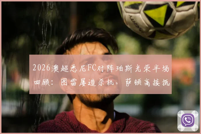 2026澳超悉尼FC对阵珀斯光荣半场回顾：图雷屡造杀机，萨顿高接抵挡力保球门不失