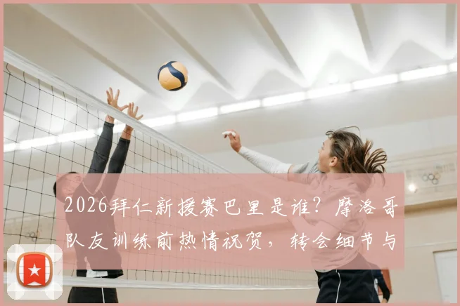 2026拜仁新援赛巴里是谁？摩洛哥队友训练前热情祝贺，转会细节与球员前景解析