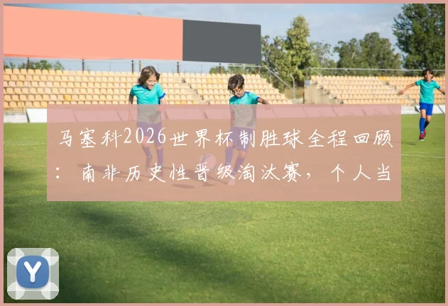 马塞科2026世界杯制胜球全程回顾：南非历史性晋级淘汰赛，个人当选最佳球员高光集锦