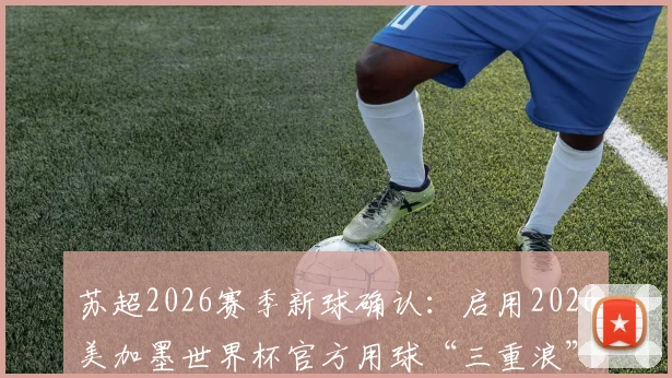 苏超2026赛季新球确认：启用2026美加墨世界杯官方用球“三重浪”，技术解析与购买指南